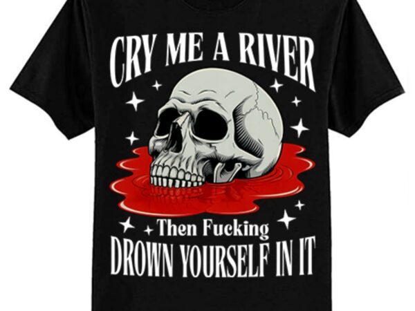 Cry me a river then drown yourself in it t-shirt ltsp