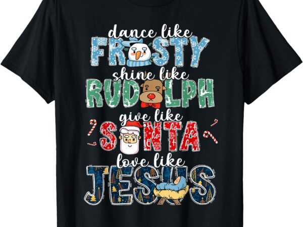 Dance like frosty shine rudolph give santa love like jesus t-shirt