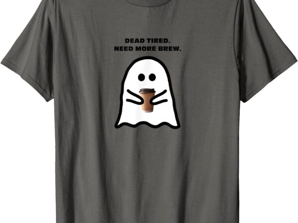 Dead tired need more brew ghost drinking coffee t-shirt