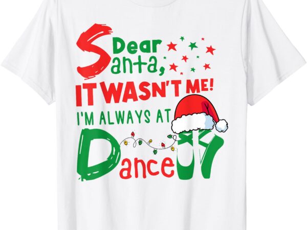 Dear santa it wasn’t me i’m always at dance ballet christmas t-shirt