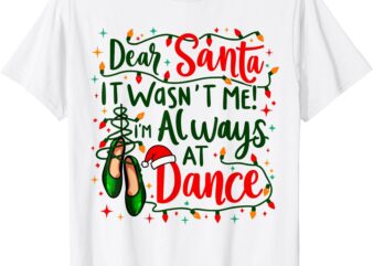 Dear Santa It Wasn’t Me I’m Always At Dance Ballet Christmas T-Shirt