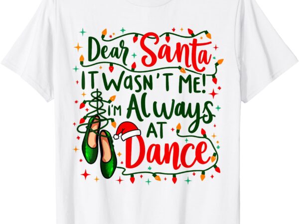 Dear santa it wasn’t me i’m always at dance ballet christmas t-shirt