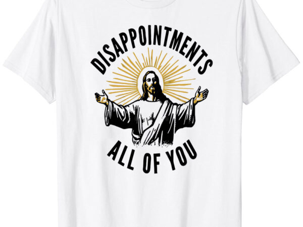 Disappointments all of you t-shirt