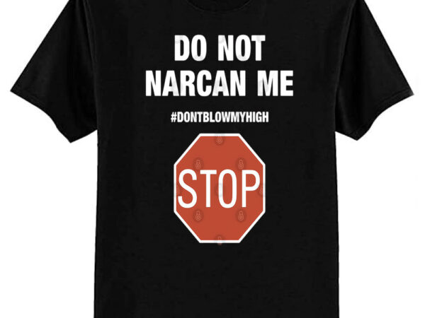 Do not narcan me stop don’t blow my high t-shirt