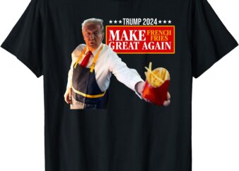 Donald Trump 2024 French Fry – Make French Fries Great Again T-Shirt