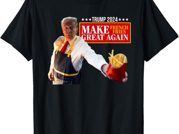 Donald trump 2024 french fry – make french fries great again t-shirt