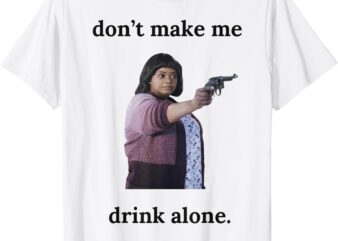 Don’t Make Me Drink Alone Ma FUNNY T-Shirt