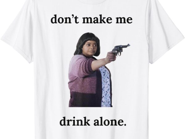 Don’t make me drink alone ma funny t-shirt