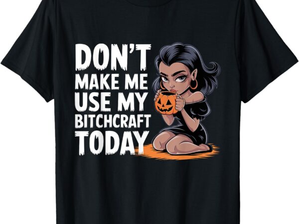 Don’t make me use my bitchcraft today witch halloween funny t-shirt