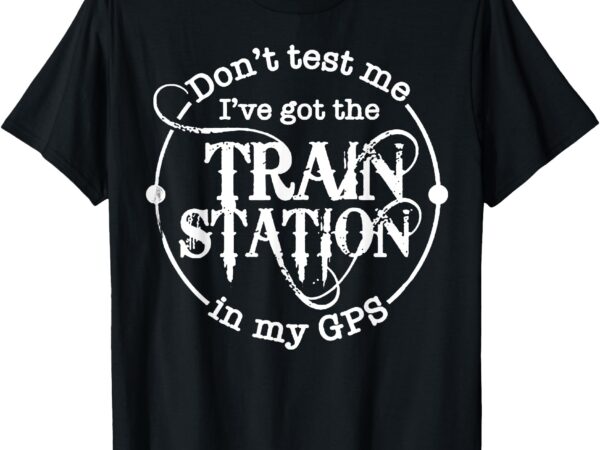 Don’t test me i’ve got the train station in my gps t-shirt