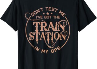 Don’t Test Me I’ve Got The Train Station In My GPS T-Shirt