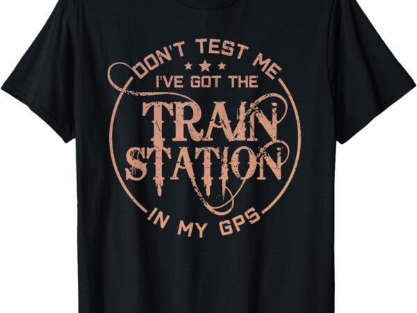 Don’t test me i’ve got the train station in my gps t-shirt