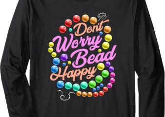 Don’t Worry Bead Happy Funny Saying Beading Beadwork Long Sleeve T-Shirt