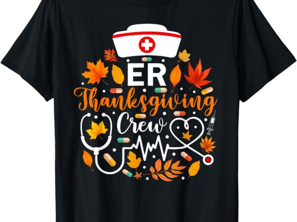 Er thanksgiving nurse crew thanksgiving emergency nurse t-shirt