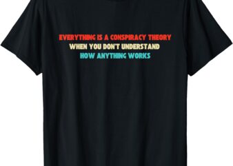 Everything Is A Conspiracy Theory When You Don’t Understand T-Shirt