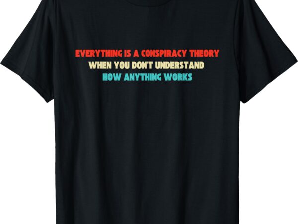 Everything is a conspiracy theory when you don’t understand t-shirt