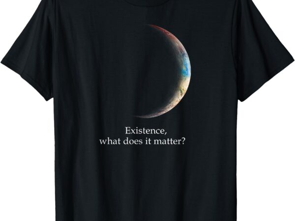 Existence what does it matter, astronomy physics t-shirt