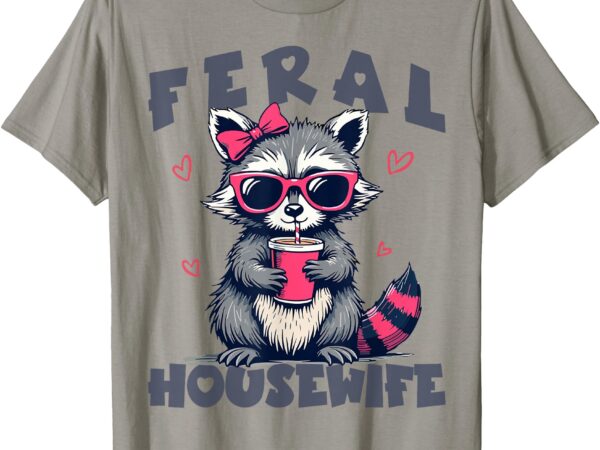 Feral housewife mother’s day funny for wife womens raccoon t-shirt