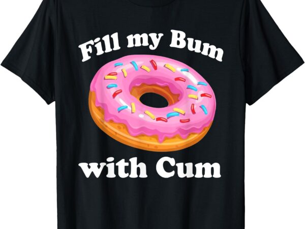 Fill my bum with cum, funny donut t-shirt