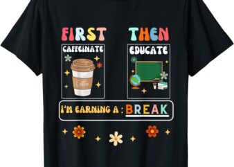 First Caffeinate Then Educate I’m Earning A Break Teacher T-Shirt