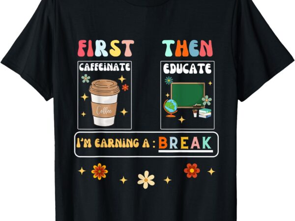 First caffeinate then educate i’m earning a break teacher t-shirt