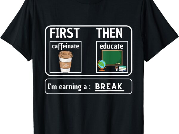 First caffeinate then educate i’m earning a break teacher t-shirt