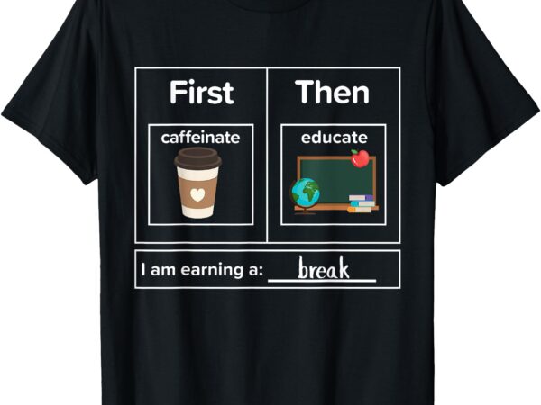 First then caffeinate educate i am earning a break teacher t-shirt