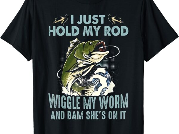 Fishing i just hold my rod wiggle my worm & bam she’s on it t-shirt