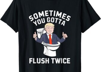 Funny 2024 President Sometimes You Gotta Flush Twice T-Shirt