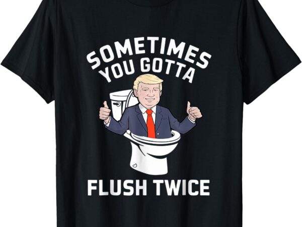 Funny 2024 president sometimes you gotta flush twice t-shirt