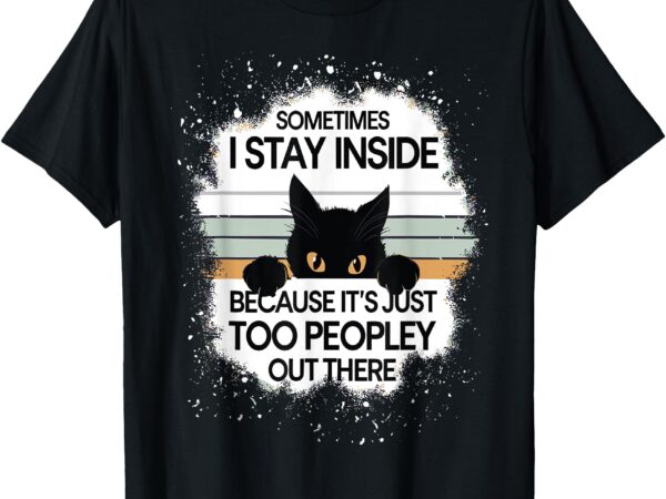 Funny cat sometimes i stay inside because it’s too peopley t t-shirt