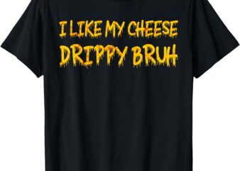 Funny Meme I Like My Cheese Drippy Bruh T-Shirt