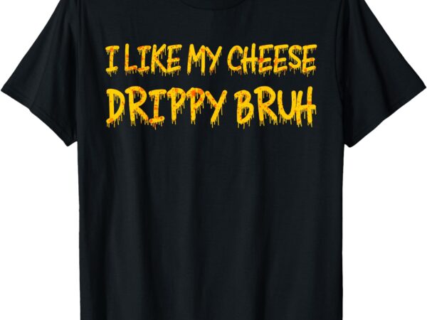 Funny meme i like my cheese drippy bruh t-shirt