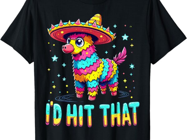 Funny mexican party cinco de mayo party pinatas i’d hit that t-shirt