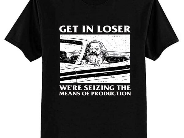 Get in loser we’re seizing the means of production essential t-shirt