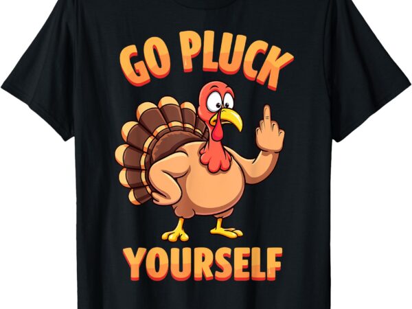 Go pluck yourself sarcastic joke turkey thanksgiving tee t-shirt