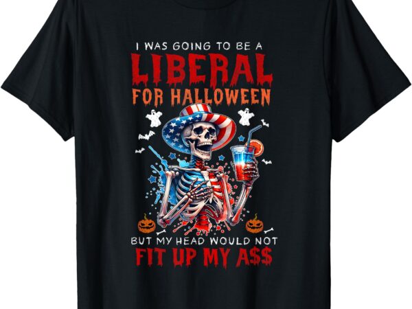 Going to be liberal halloween head would not fit political t-shirt