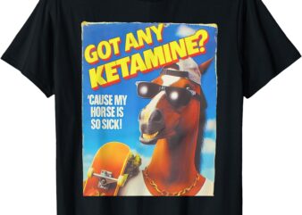 Got Any Ketamine Cause My Horse Is So Sick T-Shirt