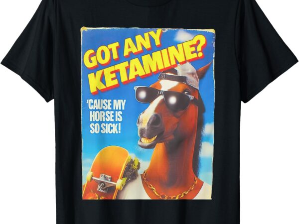 Got any ketamine cause my horse is so sick t-shirt