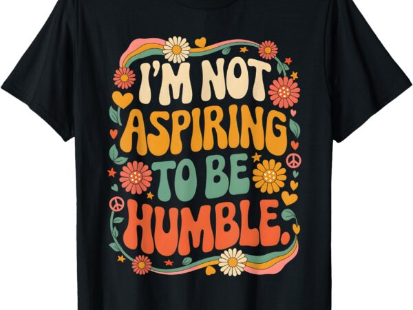 Groovy saying i’m not aspiring to be humble retro men women t-shirt