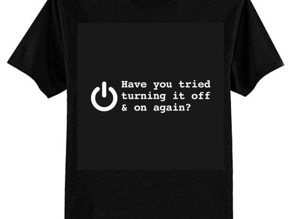 Have you tried turning it off and on again t-shirt