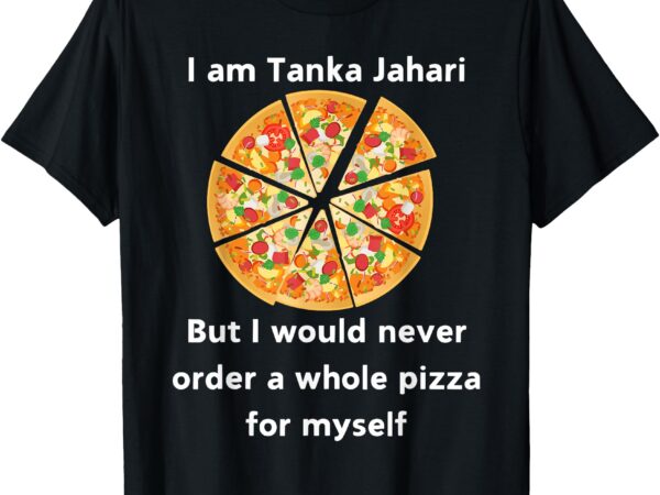 I am tanka jahari funny pizza lover t-shirt