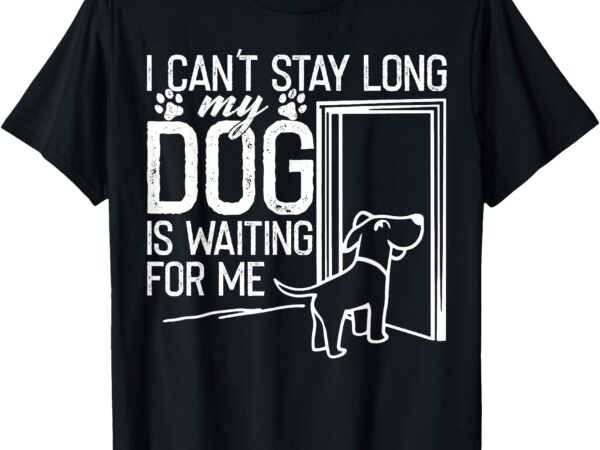 I can’t stay long. my dog is waiting for me funny dog lover t-shirt