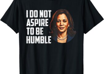 I Do Not Aspire to be Humble Saying Quote Kamala Harris T-Shirt