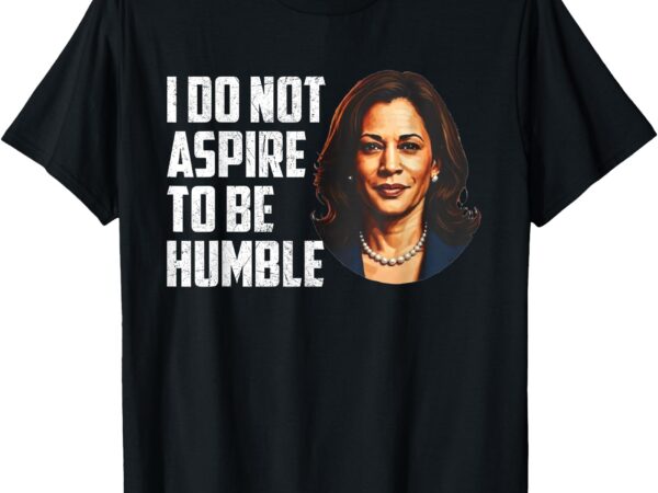 I do not aspire to be humble saying quote kamala harris t-shirt