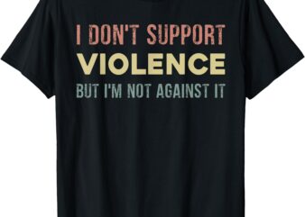 I Don’t Support Violence But I’m Not Against It T-Shirt