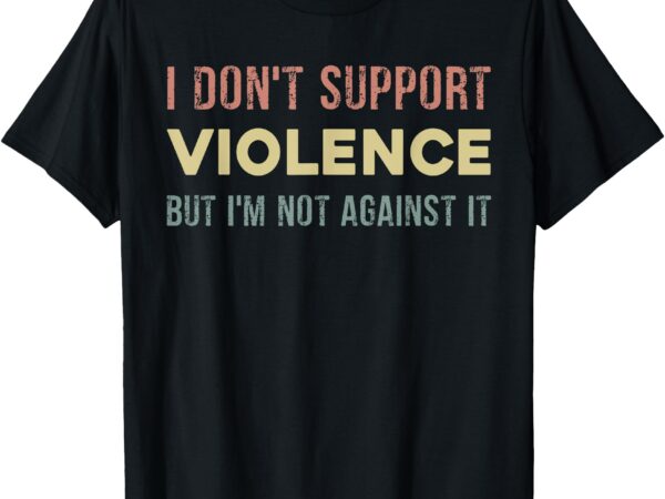 I don’t support violence but i’m not against it t-shirt