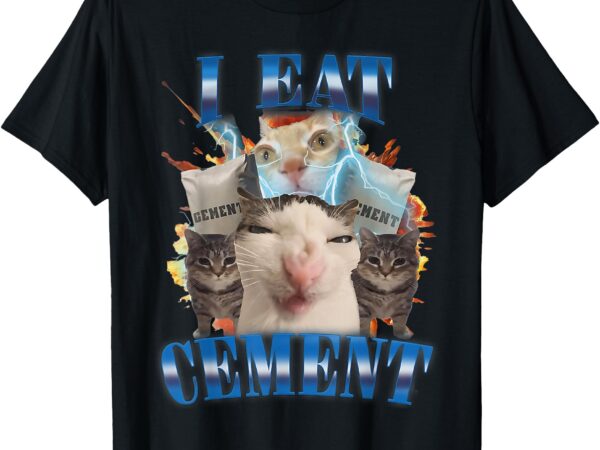 I eat cement cursed cat funny oddly specific dank meme t-shirt