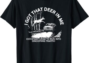 I Got That Deer In Me Funny Run Into Oncoming Traffic T-Shirt