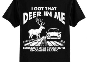 I Got That Deer In Me Funny Run Into Oncoming Traffic T-Shirt ltsp